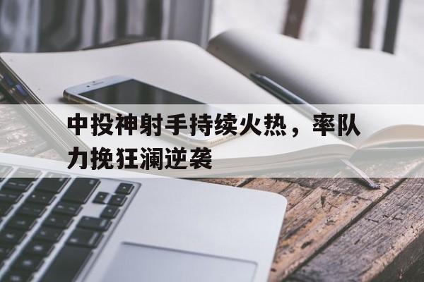 关于中投神射手持续火热，率队力挽狂澜逆袭的信息
