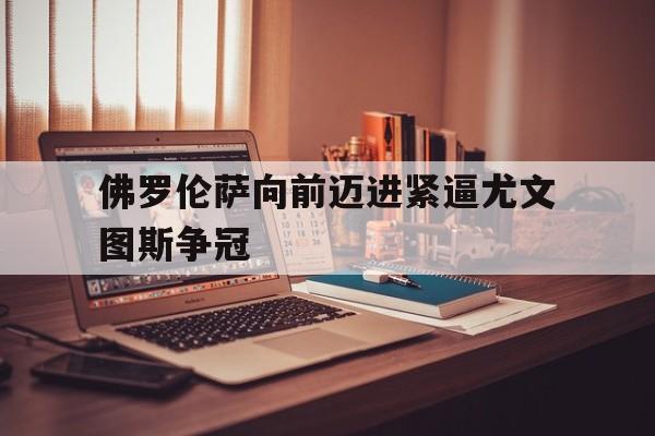 关于佛罗伦萨向前迈进紧逼尤文图斯争冠的信息 关于佛罗伦萨向前迈进紧逼尤文图斯争冠的信息
